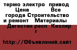 термо-электро  привод › Цена ­ 2 500 - Все города Строительство и ремонт » Материалы   . Дагестан респ.,Кизляр г.